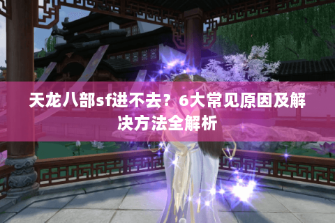 天龙八部sf进不去？6大常见原因及解决方法全解析