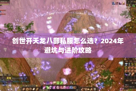创世开天龙八部私服怎么选？2024年避坑与进阶攻略
