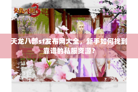 天龙八部sf发布网大全，新手如何找到靠谱的私服资源？