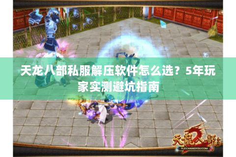 天龙八部私服解压软件怎么选？5年玩家实测避坑指南