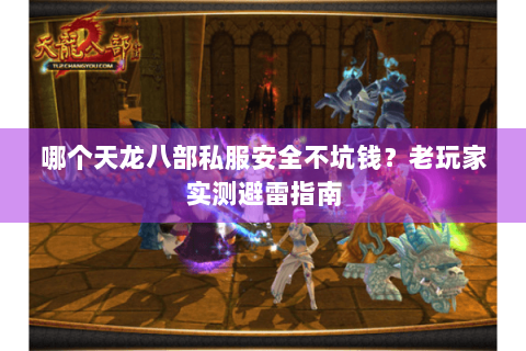 哪个天龙八部私服安全不坑钱？老玩家实测避雷指南