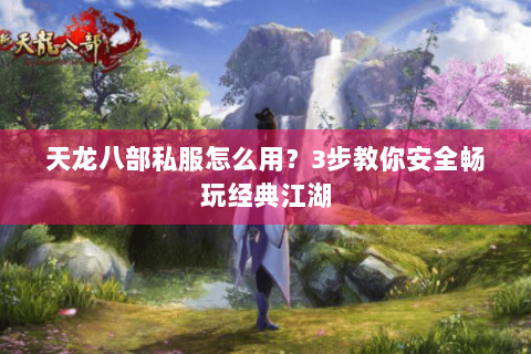 天龙八部私服怎么用？3步教你安全畅玩经典江湖