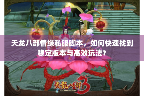 天龙八部情缘私服脚本，如何快速找到稳定版本与高效玩法？