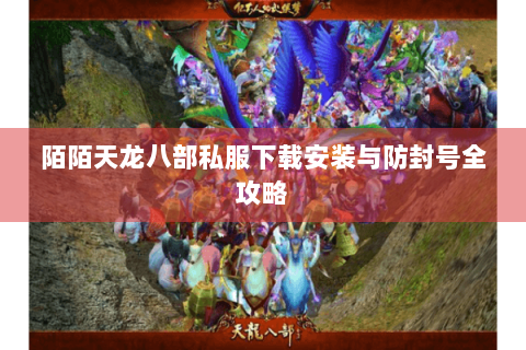 陌陌天龙八部私服下载安装与防封号全攻略