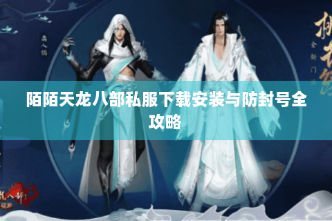 陌陌天龙八部私服下载安装与防封号全攻略