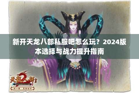 新开天龙八部私服吧怎么玩？2024版本选择与战力提升指南