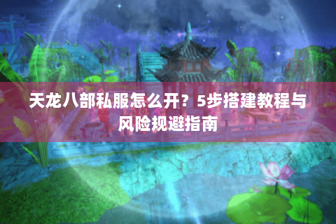 天龙八部私服怎么开？5步搭建教程与风险规避指南