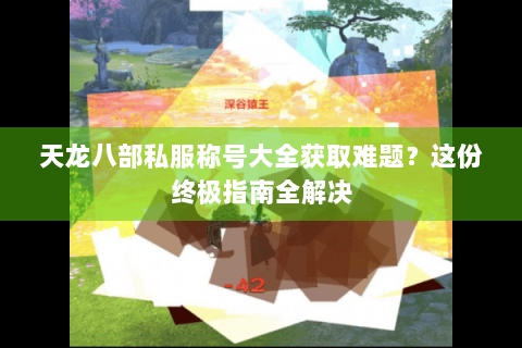 天龙八部私服称号大全获取难题？这份终极指南全解决