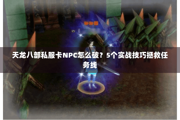 天龙八部私服卡NPC怎么破？5个实战技巧拯救任务线