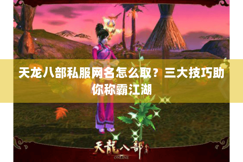 天龙八部私服网名怎么取？三大技巧助你称霸江湖
