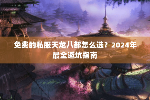 免费的私服天龙八部怎么选？2024年最全避坑指南