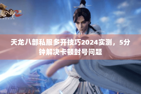 天龙八部私服多开技巧2024实测，5分钟解决卡顿封号问题