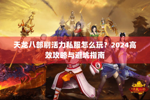 天龙八部刷活力私服怎么玩？2024高效攻略与避坑指南