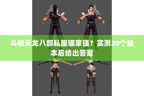 斗破天龙八部私服哪家强？实测20个版本后给出答案