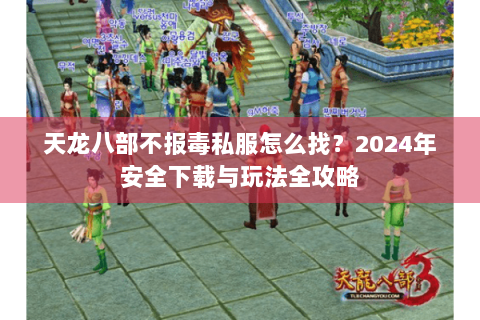 天龙八部不报毒私服怎么找？2024年安全下载与玩法全攻略