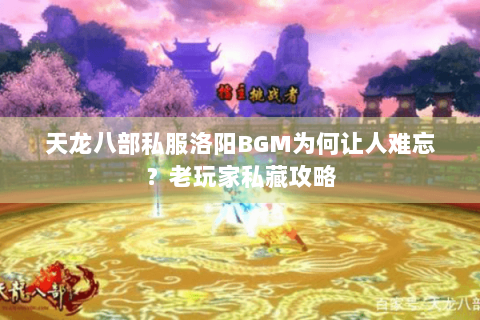 天龙八部私服洛阳BGM为何让人难忘？老玩家私藏攻略