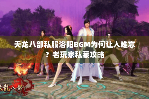天龙八部私服洛阳BGM为何让人难忘？老玩家私藏攻略