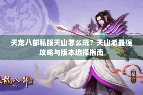 天龙八部私服天山怎么玩？天山派最强攻略与版本选择指南