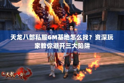 天龙八部私服GM基地怎么找？资深玩家教你避开三大陷阱