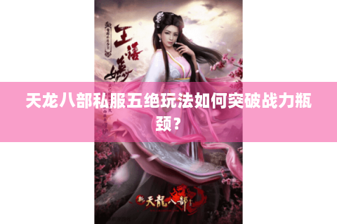 天龙八部私服五绝玩法如何突破战力瓶颈？