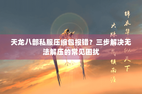 天龙八部私服压缩包报错？三步解决无法解压的常见困扰