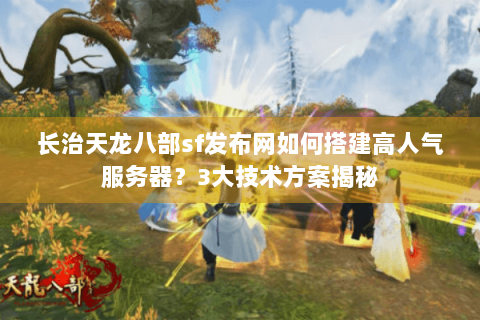长治天龙八部sf发布网如何搭建高人气服务器？3大技术方案揭秘
