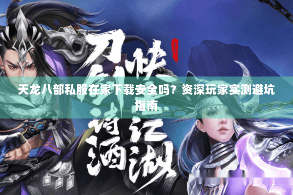 天龙八部私服在家下载安全吗？资深玩家实测避坑指南