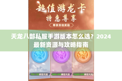 天龙八部私服手游版本怎么选？2024最新资源与攻略指南