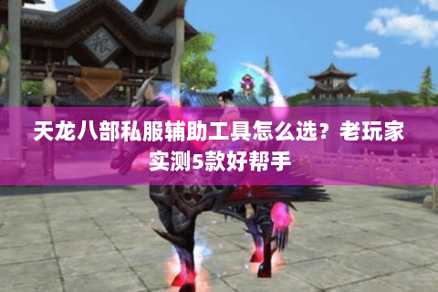 天龙八部私服辅助工具怎么选？老玩家实测5款好帮手