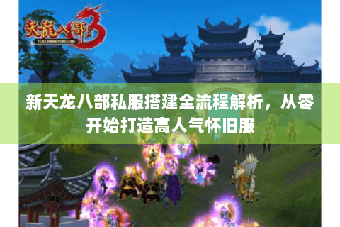 新天龙八部私服搭建全流程解析，从零开始打造高人气怀旧服