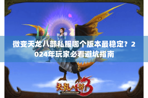 微变天龙八部私服哪个版本最稳定？2024年玩家必看避坑指南