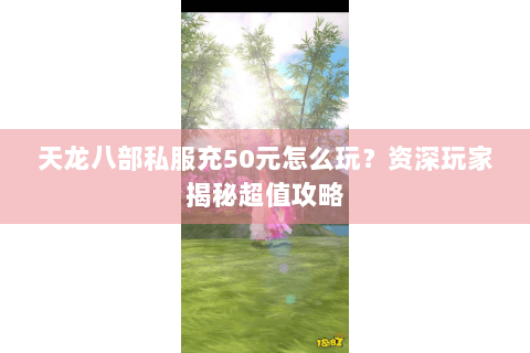 天龙八部私服充50元怎么玩？资深玩家揭秘超值攻略
