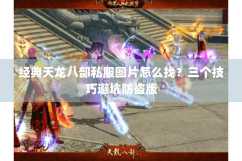 经典天龙八部私服图片怎么找？三个技巧避坑防盗版
