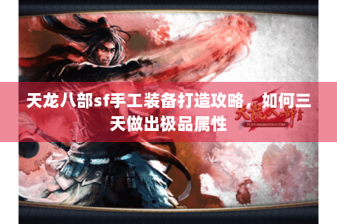天龙八部sf手工装备打造攻略，如何三天做出极品属性
