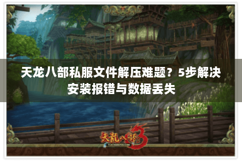 天龙八部私服文件解压难题？5步解决安装报错与数据丢失