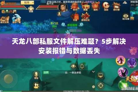 天龙八部私服文件解压难题？5步解决安装报错与数据丢失