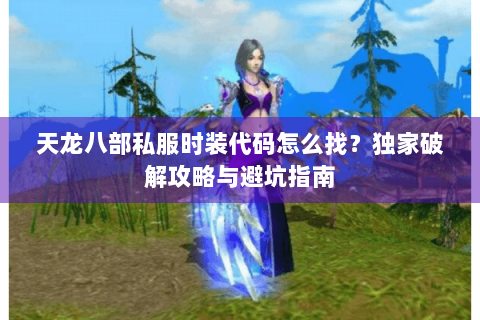 天龙八部私服时装代码怎么找？独家破解攻略与避坑指南