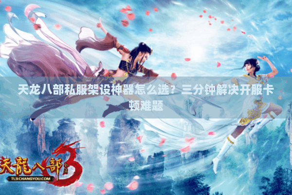 天龙八部私服架设神器怎么选？三分钟解决开服卡顿难题