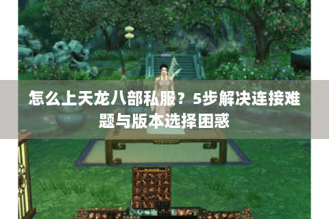 怎么上天龙八部私服？5步解决连接难题与版本选择困惑
