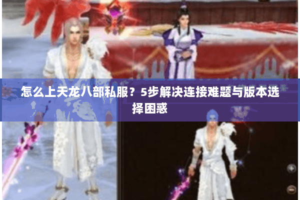 怎么上天龙八部私服？5步解决连接难题与版本选择困惑