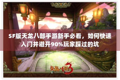 SF版天龙八部手游新手必看，如何快速入门并避开90%玩家踩过的坑