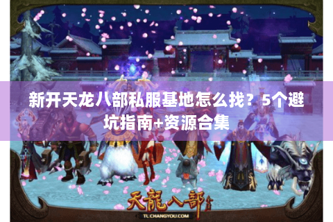 新开天龙八部私服基地怎么找？5个避坑指南+资源合集