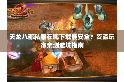 天龙八部私服在哪下载最安全？资深玩家亲测避坑指南