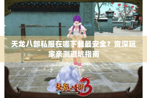天龙八部私服在哪下载最安全？资深玩家亲测避坑指南