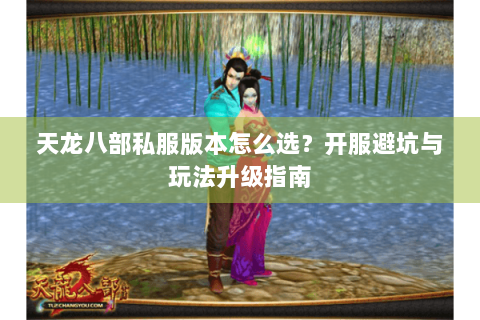 天龙八部私服版本怎么选？开服避坑与玩法升级指南
