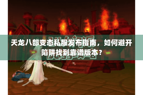 天龙八部变态私服发布指南，如何避开陷阱找到靠谱版本？