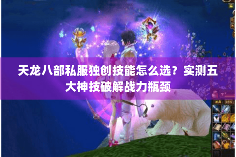天龙八部私服独创技能怎么选？实测五大神技破解战力瓶颈