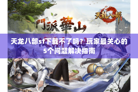 天龙八部sf下载不了吗？玩家最关心的5个问题解决指南