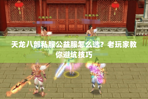 天龙八部私服公益服怎么选？老玩家教你避坑技巧