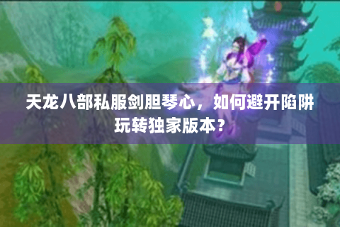 天龙八部私服剑胆琴心，如何避开陷阱玩转独家版本？